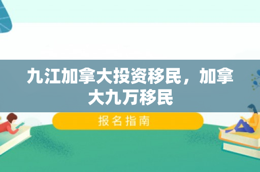 九江加拿大投资移民，加拿大九万移民