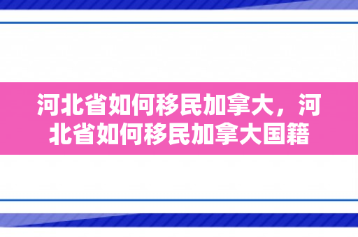 河北省如何移民加拿大，河北省如何移民加拿大国籍