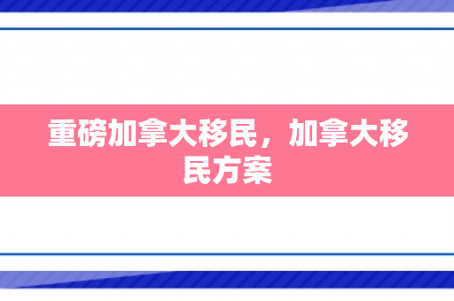 重磅加拿大移民，加拿大移民方案