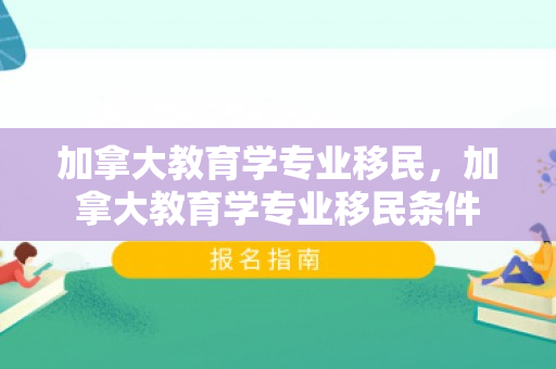 加拿大教育学专业移民，加拿大教育学专业移民条件
