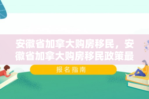 安徽省加拿大购房移民，安徽省加拿大购房移民政策最新