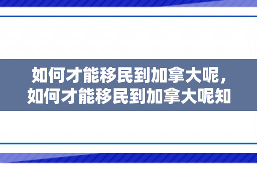 如何才能移民到加拿大呢，如何才能移民到加拿大呢知乎