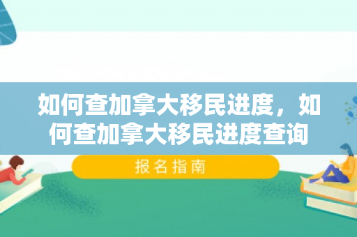 如何查加拿大移民进度，如何查加拿大移民进度查询