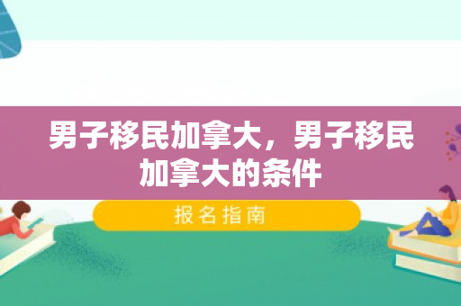男子移民加拿大，男子移民加拿大的条件