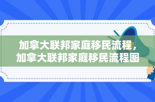 加拿大联邦家庭移民流程，加拿大联邦家庭移民流程图