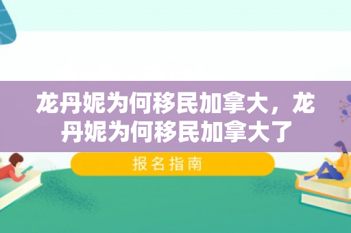龙丹妮为何移民加拿大，龙丹妮为何移民加拿大了