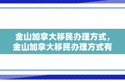 金山加拿大移民办理方式，金山加拿大移民办理方式有哪些
