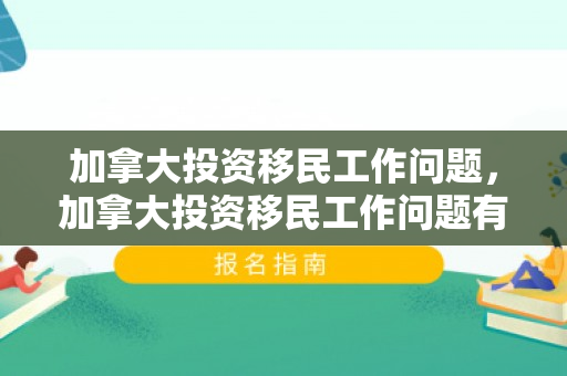 加拿大投资移民工作问题，加拿大投资移民工作问题有哪些