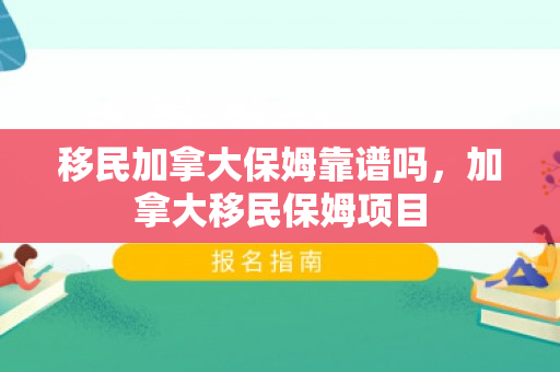 移民加拿大保姆靠谱吗，加拿大移民保姆项目