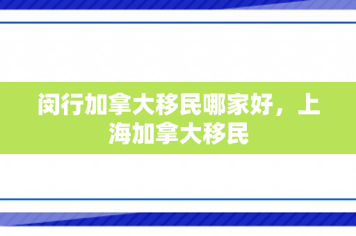闵行加拿大移民哪家好，上海加拿大移民