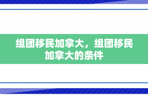 组团移民加拿大，组团移民加拿大的条件