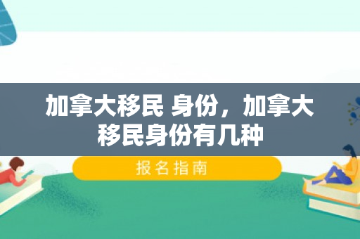 加拿大移民 身份，加拿大移民身份有几种