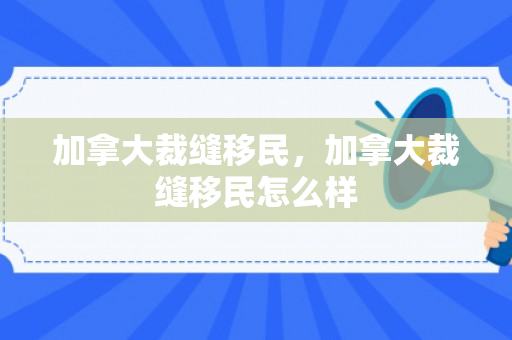 加拿大裁缝移民，加拿大裁缝移民怎么样