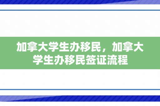 加拿大学生办移民，加拿大学生办移民签证流程