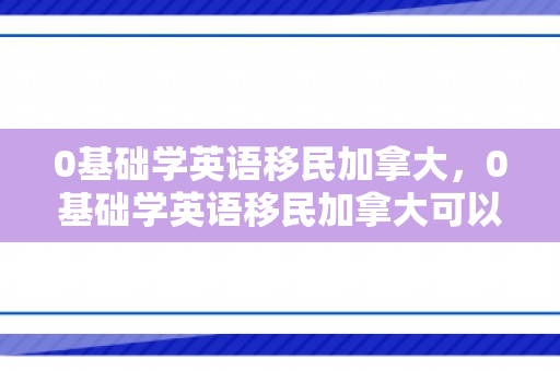 0基础学英语移民加拿大，0基础学英语移民加拿大可以吗
