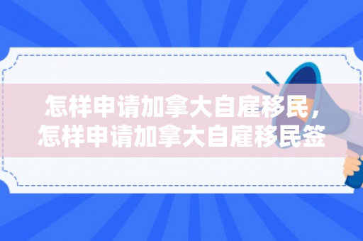 怎样申请加拿大自雇移民，怎样申请加拿大自雇移民签证