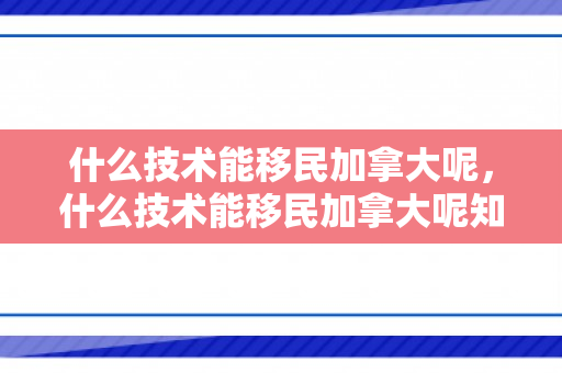 什么技术能移民加拿大呢，什么技术能移民加拿大呢知乎