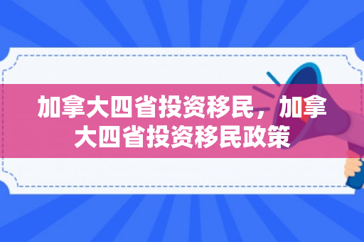 加拿大四省投资移民，加拿大四省投资移民政策