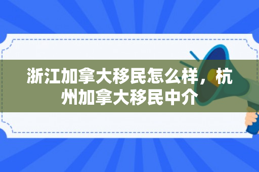 浙江加拿大移民怎么样，杭州加拿大移民中介