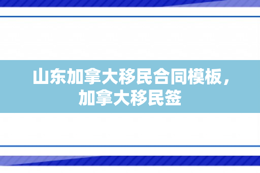 山东加拿大移民合同模板，加拿大移民签