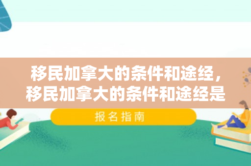 移民加拿大的条件和途经，移民加拿大的条件和途经是什么