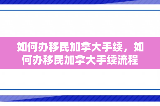 如何办移民加拿大手续，如何办移民加拿大手续流程