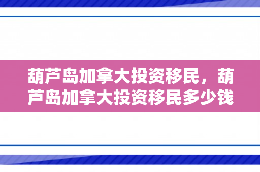 葫芦岛加拿大投资移民，葫芦岛加拿大投资移民多少钱