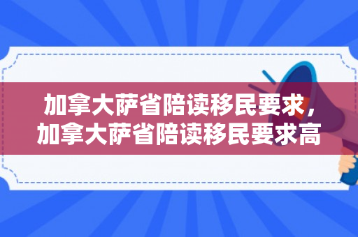 加拿大萨省陪读移民要求，加拿大萨省陪读移民要求高吗