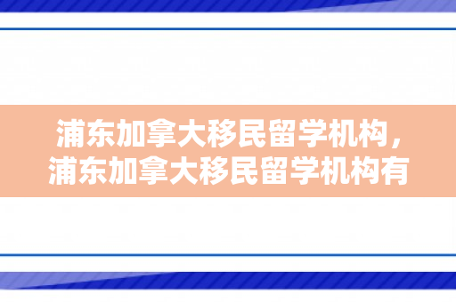 浦东加拿大移民留学机构，浦东加拿大移民留学机构有哪些