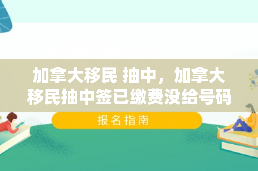 加拿大移民 抽中，加拿大移民抽中签已缴费没给号码