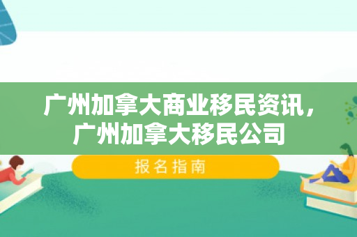 广州加拿大商业移民资讯，广州加拿大移民公司