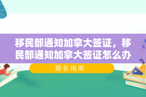 移民部通知加拿大签证，移民部通知加拿大签证怎么办