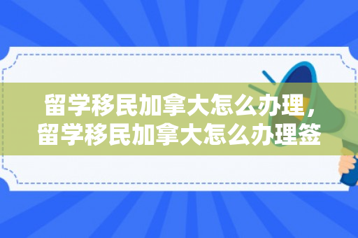 留学移民加拿大怎么办理，留学移民加拿大怎么办理签证