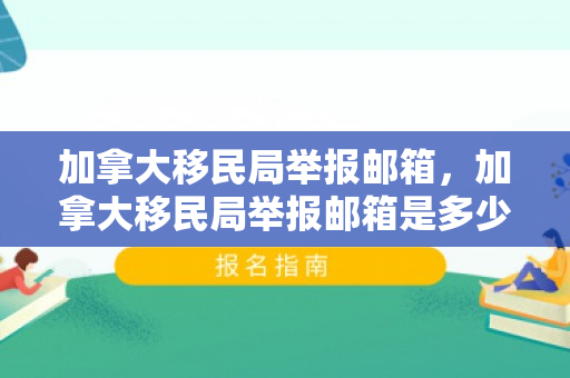 加拿大移民局举报邮箱，加拿大移民局举报邮箱是多少