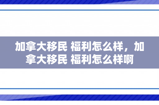 加拿大移民 福利怎么样，加拿大移民 福利怎么样啊