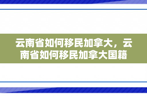 云南省如何移民加拿大，云南省如何移民加拿大国籍
