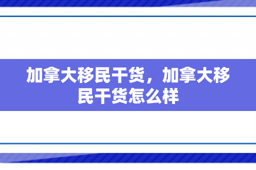 加拿大移民干货，加拿大移民干货怎么样