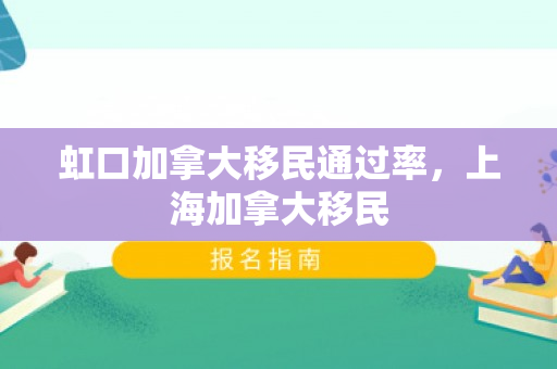 虹口加拿大移民通过率，上海加拿大移民