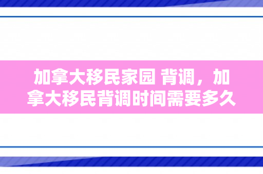 加拿大移民家园 背调，加拿大移民背调时间需要多久