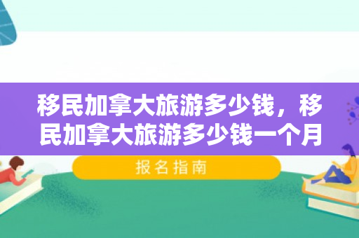 移民加拿大旅游多少钱，移民加拿大旅游多少钱一个月