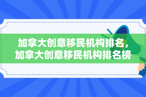 加拿大创意移民机构排名，加拿大创意移民机构排名榜