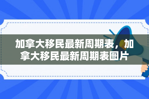 加拿大移民最新周期表，加拿大移民最新周期表图片