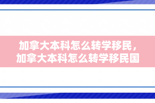 加拿大本科怎么转学移民，加拿大本科怎么转学移民国外