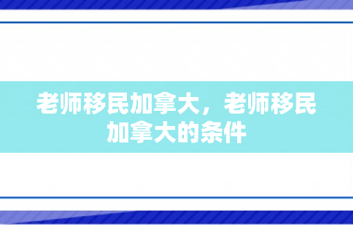 老师移民加拿大，老师移民加拿大的条件