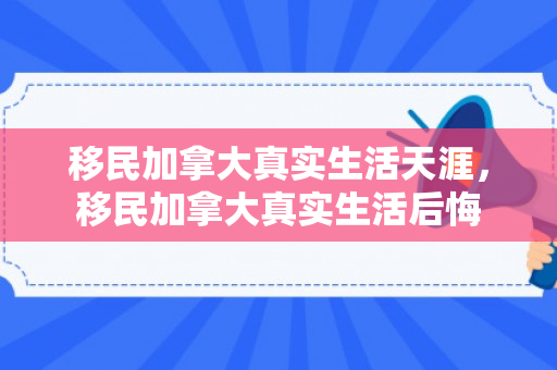 移民加拿大真实生活天涯，移民加拿大真实生活后悔