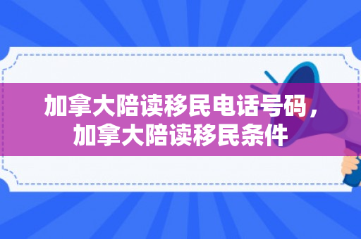 加拿大陪读移民电话号码，加拿大陪读移民条件