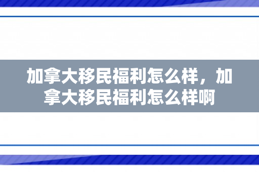 加拿大移民福利怎么样，加拿大移民福利怎么样啊