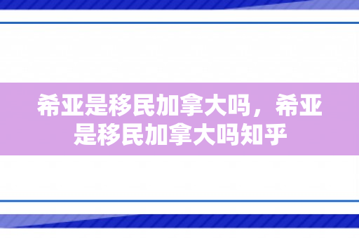 希亚是移民加拿大吗，希亚是移民加拿大吗知乎