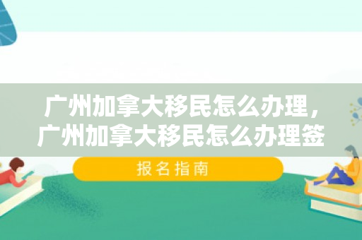 广州加拿大移民怎么办理，广州加拿大移民怎么办理签证