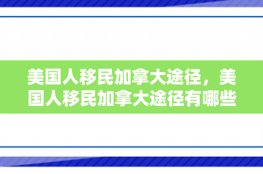 美国人移民加拿大途径，美国人移民加拿大途径有哪些